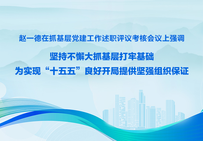 ​赵一德在抓基层党建工作述职评议考核会议上强调 坚持不懈大抓基层打牢基础 为实现“十五五”良好开局提供坚强组织保证